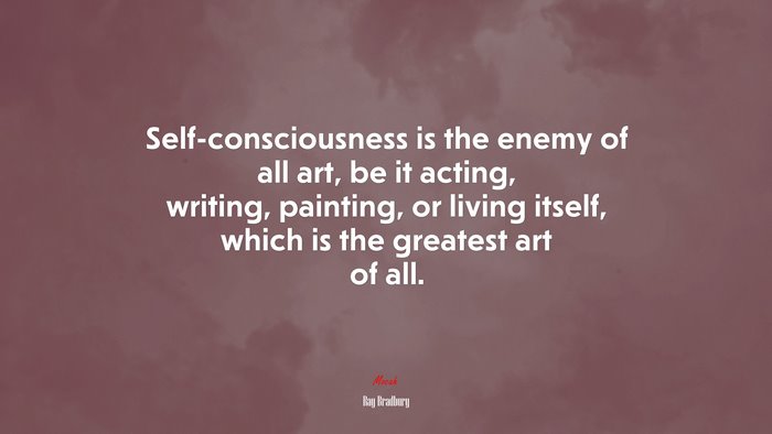 Self-consciousness is the enemy of all art, be it acting, writing, painting, or living itself, which is the greatest art of all. | Ray Bradbury quote