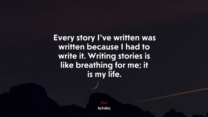 Every story I’ve written was written because I had to write it. Writing stories is like breathing for me; it is my life. | Ray Bradbury quote