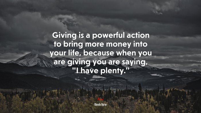 Giving is a powerful action to bring more money into your life, because when you are giving you are saying, “I have plenty.” | Rhonda Byrne quote