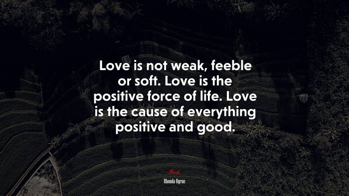Love is not weak, feeble or soft. Love is the positive force of life. Love is the cause of everything positive and good. | Rhonda Byrne quote