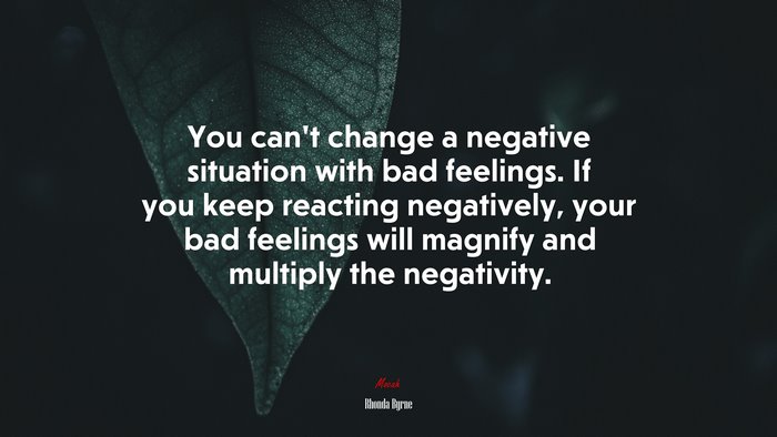You can’t change a negative situation with bad feelings. If you keep reacting negatively, your bad feelings will magnify and multiply the negativity. | Rhonda Byrne quote