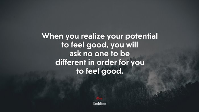 When you realize your potential to feel good, you will ask no one to be different in order for you to feel good. | Rhonda Byrne quote