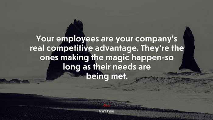 Your employees are your company’s real competitive advantage. They’re the ones making the magic happen-so long as their needs are being met. | Richard Branson quote