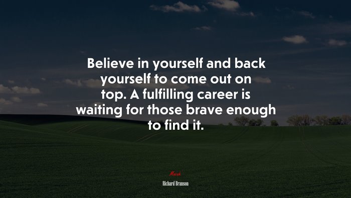 Believe in yourself and back yourself to come out on top. A fulfilling career is waiting for those brave enough to find it. | Richard Branson quote
