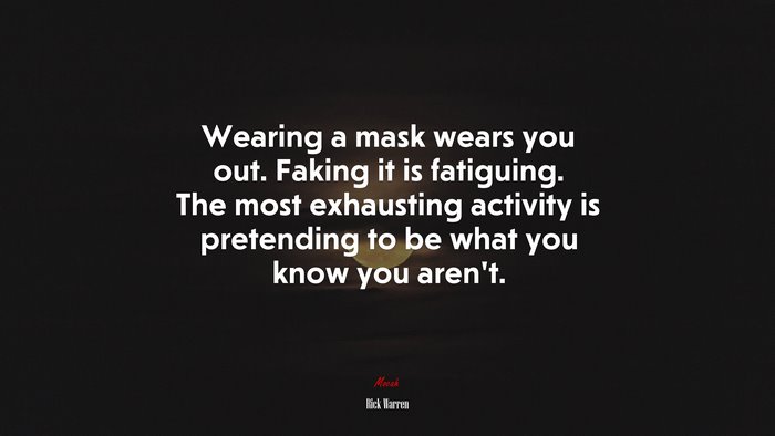 Wearing a mask wears you out. Faking it is fatiguing. The most exhausting activity is pretending to be what you know you aren’t. | Rick Warren quote