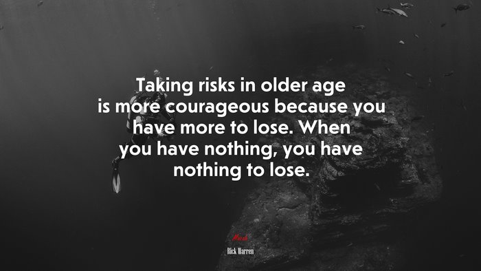 Taking risks in older age is more courageous because you have more to lose. When you have nothing, you have nothing to lose. | Rick Warren quote