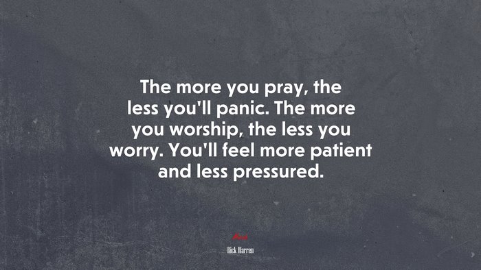The more you pray, the less you’ll panic. The more you worship, the less you worry. You’ll feel more patient and less pressured. | Rick Warren quote