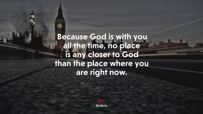 Because God is with you all the time, no place is any closer to God than the place where you are right now. | Rick Warren quote