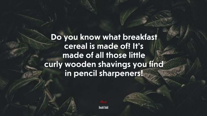 Do you know what breakfast cereal is made of? It’s made of all those little curly wooden shavings you find in pencil sharpeners! | Roald Dahl quote