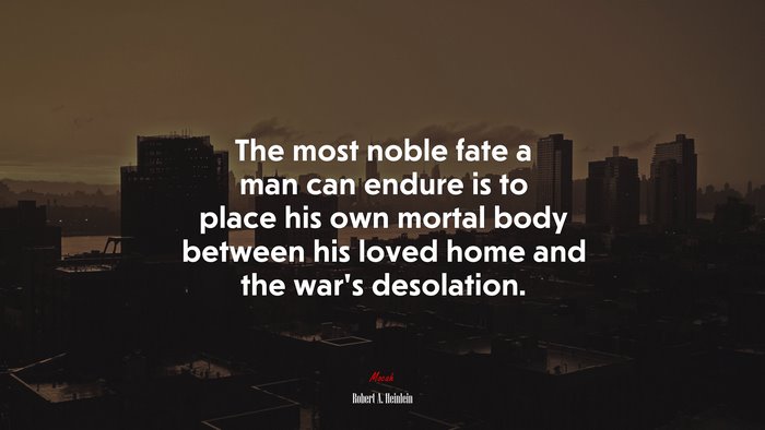 The most noble fate a man can endure is to place his own mortal body between his loved home and the war’s desolation. | Robert A. Heinlein quote