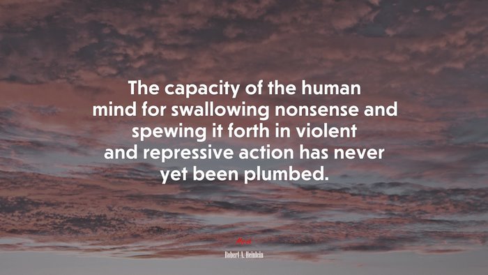 The capacity of the human mind for swallowing nonsense and spewing it forth in violent and repressive action has never yet been plumbed. | Robert A. Heinlein quote