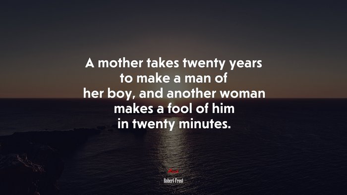 A mother takes twenty years to make a man of her boy, and another woman makes a fool of him in twenty minutes. | Robert Frost quote