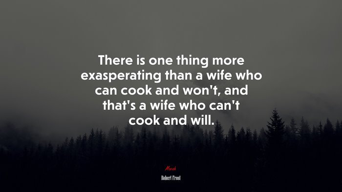 There is one thing more exasperating than a wife who can cook and won’t, and that’s a wife who can’t cook and will. | Robert Frost quote