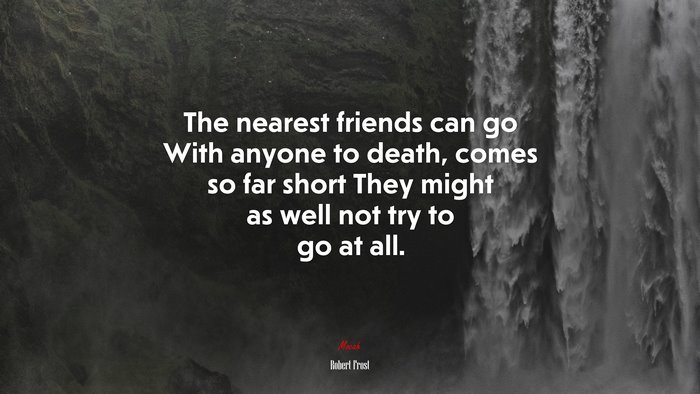 The nearest friends can go With anyone to death, comes so far short They might as well not try to go at all. | Robert Frost quote