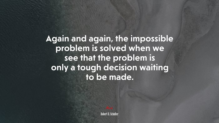 Again and again, the impossible problem is solved when we see that the problem is only a tough decision waiting to be made. | Robert H. Schuller quote