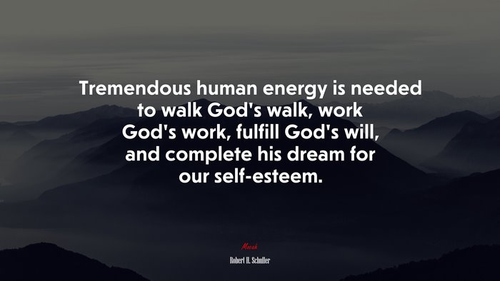 Tremendous human energy is needed to walk God’s walk, work God’s work, fulfill God’s will, and complete his dream for our self-esteem. | Robert H. Schuller quote