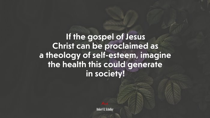If the gospel of Jesus Christ can be proclaimed as a theology of self-esteem, imagine the health this could generate in society! | Robert H. Schuller quote
