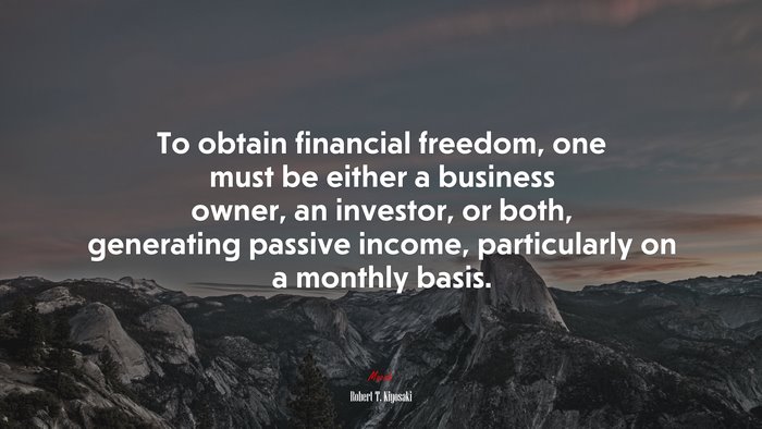 To obtain financial freedom, one must be either a business owner, an investor, or both, generating passive income, particularly on a monthly basis. | Robert T. Kiyosaki quote