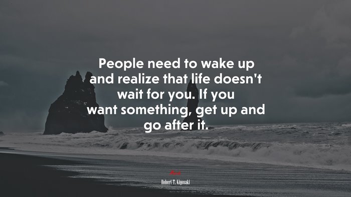 People need to wake up and realize that life doesn’t wait for you. If you want something, get up and go after it. | Robert T. Kiyosaki quote