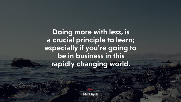 Doing more with less, is a crucial principle to learn; especially if you’re going to be in business in this rapidly changing world. | Robert T. Kiyosaki quote