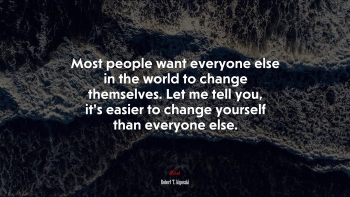 Most people want everyone else in the world to change themselves. Let me tell you, it’s easier to change yourself than everyone else. | Robert T. Kiyosaki quote