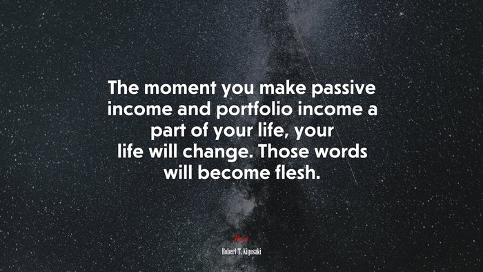 The moment you make passive income and portfolio income a part of your life, your life will change. Those words will become flesh. | Robert T. Kiyosaki quote
