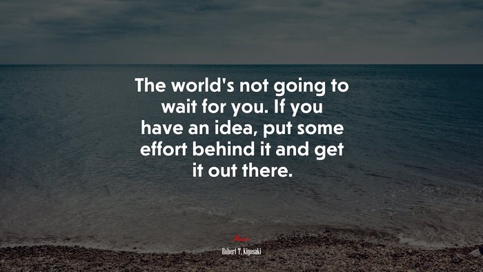 The world’s not going to wait for you. If you have an idea, put some effort behind it and get it out there. | Robert T. Kiyosaki quote