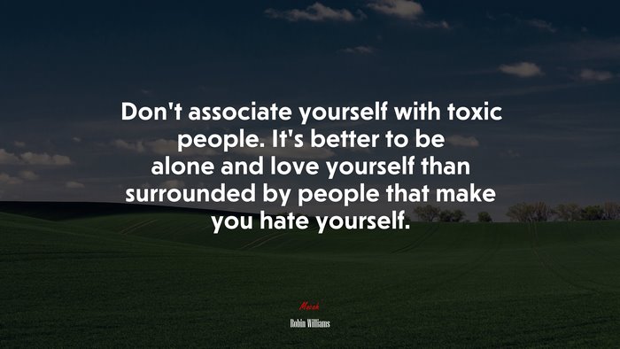 Don’t associate yourself with toxic people. It’s better to be alone and love yourself than surrounded by people that make you hate yourself. | Robin Williams quote