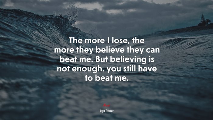 The more I lose, the more they believe they can beat me. But believing is not enough, you still have to beat me. | Roger Federer quote