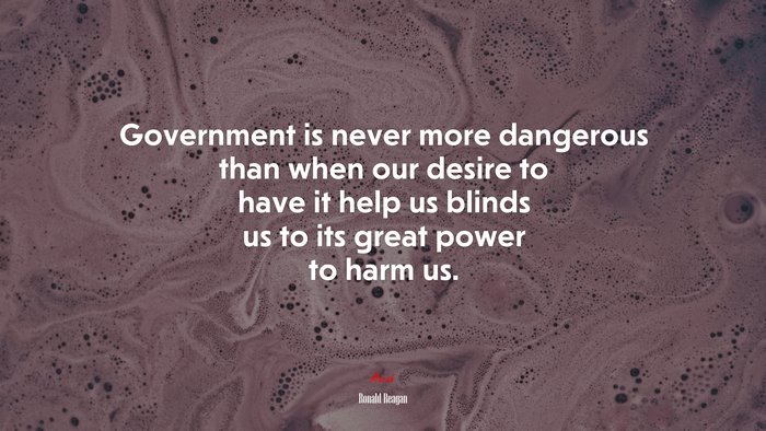 Government is never more dangerous than when our desire to have it help us blinds us to its great power to harm us. | Ronald Reagan quote