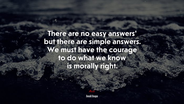 There are no easy answers’ but there are simple answers. We must have the courage to do what we know is morally right. | Ronald Reagan quote
