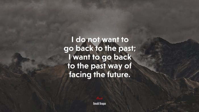 I do not want to go back to the past; I want to go back to the past way of facing the future. | Ronald Reagan quote