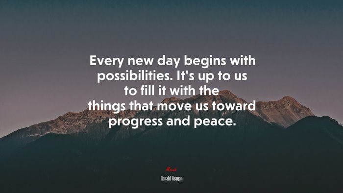 Every new day begins with possibilities. It’s up to us to fill it with the things that move us toward progress and peace. | Ronald Reagan quote
