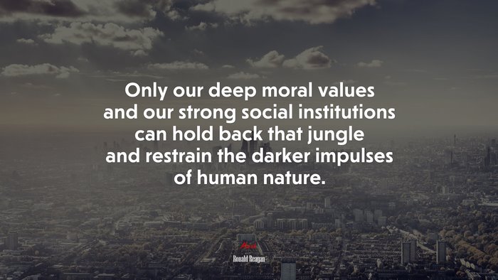 Only our deep moral values and our strong social institutions can hold back that jungle and restrain the darker impulses of human nature. | Ronald Reagan quote