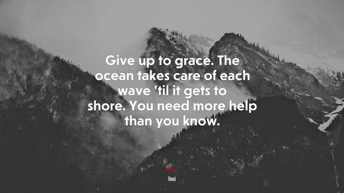 Give up to grace. The ocean takes care of each wave ’til it gets to shore. You need more help than you know. | Rumi quote