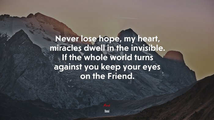 Never lose hope, my heart, miracles dwell in the invisible. If the whole world turns against you keep your eyes on the Friend. | Rumi quote