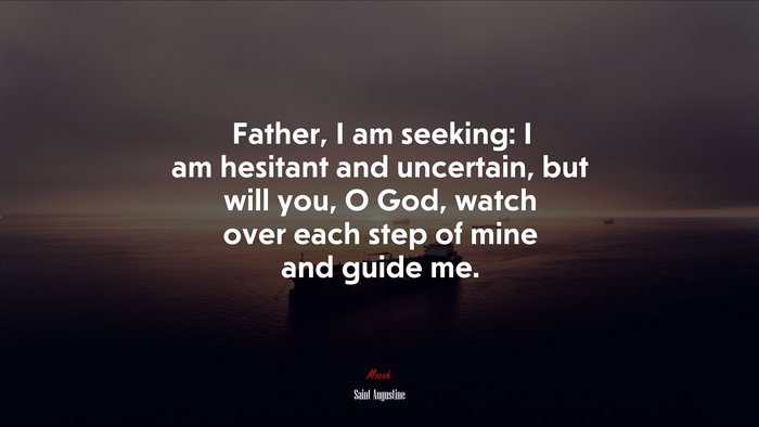 Father, I am seeking: I am hesitant and uncertain, but will you, O God, watch over each step of mine and guide me. | Saint Augustine quote