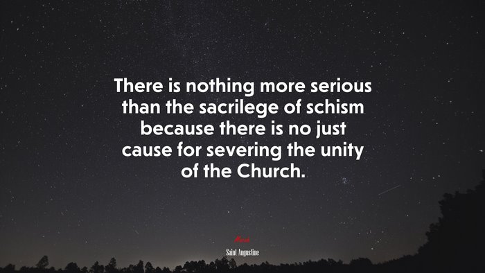 There is nothing more serious than the sacrilege of schism because there is no just cause for severing the unity of the Church. | Saint Augustine quote