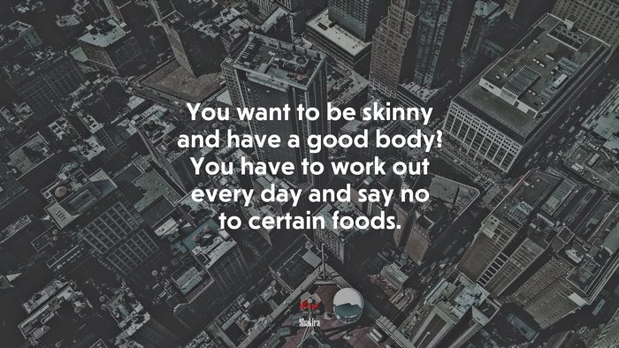 You want to be skinny and have a good body? You have to work out every day and say no to certain foods. | Shakira quote