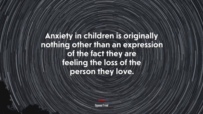Anxiety in children is originally nothing other than an expression of the fact they are feeling the loss of the person they love. | Sigmund Freud quote