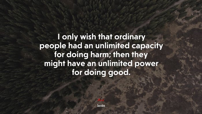 I only wish that ordinary people had an unlimited capacity for doing harm; then they might have an unlimited power for doing good. | Socrates quote