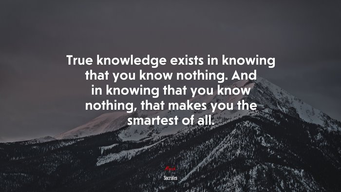 True knowledge exists in knowing that you know nothing. And in knowing that you know nothing, that makes you the smartest of all. | Socrates quote