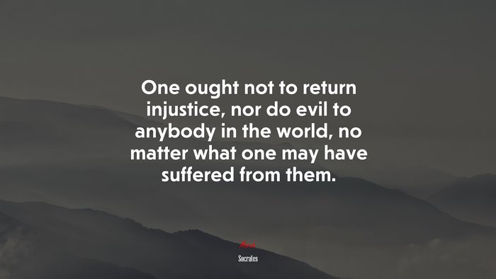 One ought not to return injustice, nor do evil to anybody in the world, no matter what one may have suffered from them. | Socrates quote