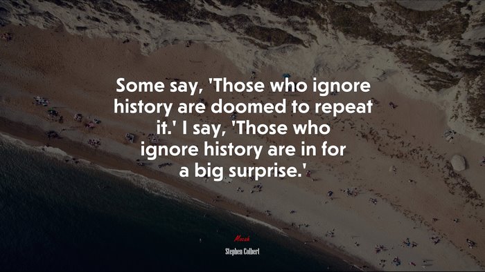 Some say, ‘Those who ignore history are doomed to repeat it.’ I say, ‘Those who ignore history are in for a big surprise.’ | Stephen Colbert quote