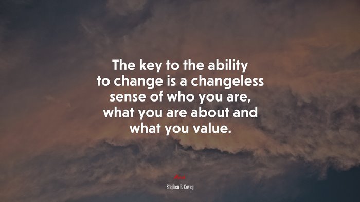 The key to the ability to change is a changeless sense of who you are, what you are about and what you value. | Stephen R. Covey quote