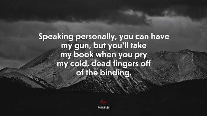 Speaking personally, you can have my gun, but you’ll take my book when you pry my cold, dead fingers off of the binding. | Stephen King quote