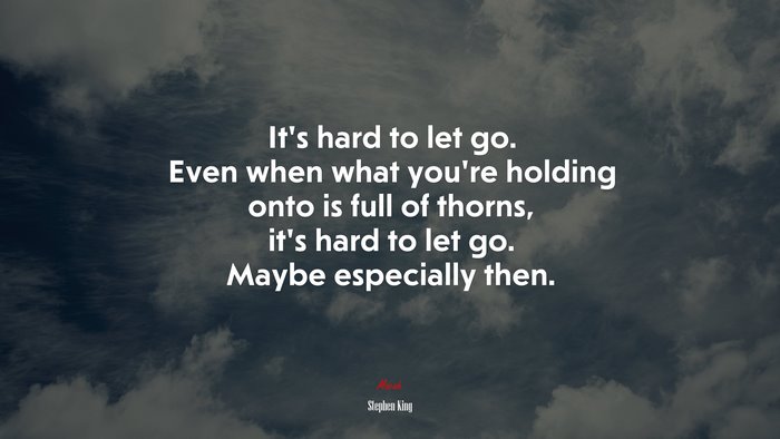 It’s hard to let go. Even when what you’re holding onto is full of thorns, it’s hard to let go. Maybe especially then. | Stephen King quote