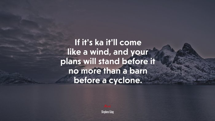 If it’s ka it’ll come like a wind, and your plans will stand before it no more than a barn before a cyclone. | Stephen King quote