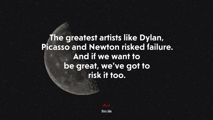 The greatest artists like Dylan, Picasso and Newton risked failure. And if we want to be great, we’ve got to risk it too. | Steve Jobs quote