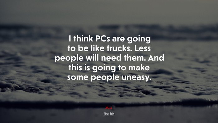 I think PCs are going to be like trucks. Less people will need them. And this is going to make some people uneasy. | Steve Jobs quote